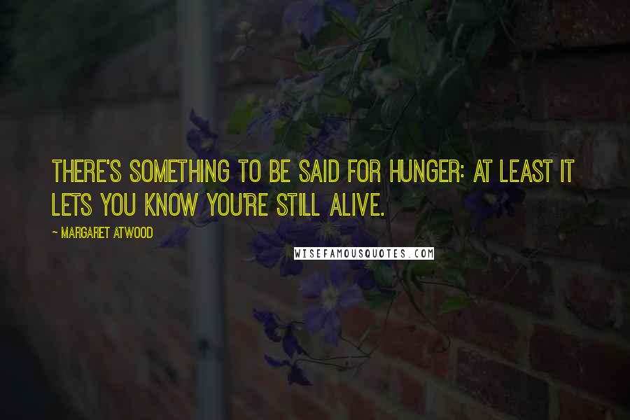 Margaret Atwood Quotes: There's something to be said for hunger: at least it lets you know you're still alive.