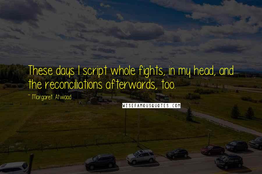 Margaret Atwood Quotes: These days I script whole fights, in my head, and the reconciliations afterwards, too.