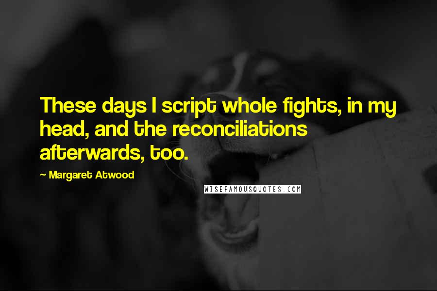 Margaret Atwood Quotes: These days I script whole fights, in my head, and the reconciliations afterwards, too.