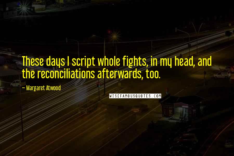 Margaret Atwood Quotes: These days I script whole fights, in my head, and the reconciliations afterwards, too.