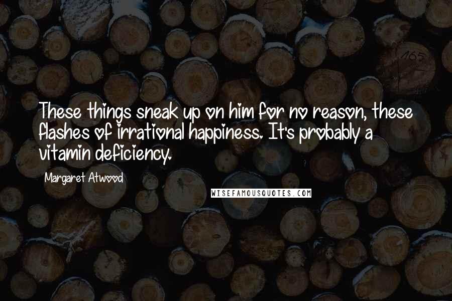 Margaret Atwood Quotes: These things sneak up on him for no reason, these flashes of irrational happiness. It's probably a vitamin deficiency.