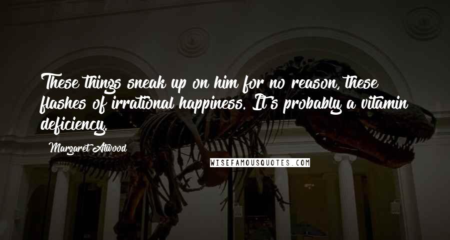 Margaret Atwood Quotes: These things sneak up on him for no reason, these flashes of irrational happiness. It's probably a vitamin deficiency.