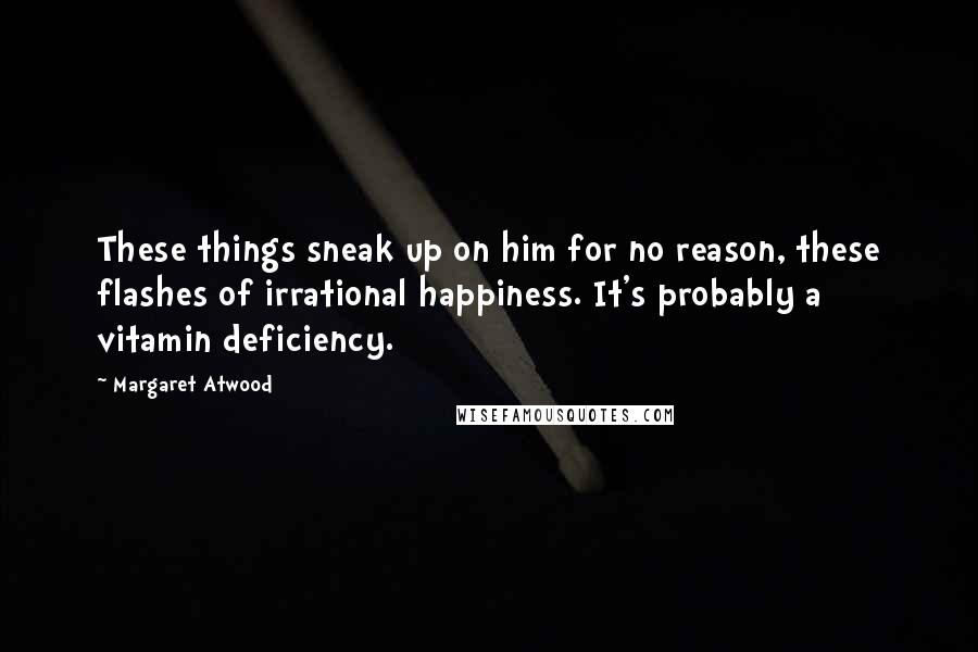 Margaret Atwood Quotes: These things sneak up on him for no reason, these flashes of irrational happiness. It's probably a vitamin deficiency.