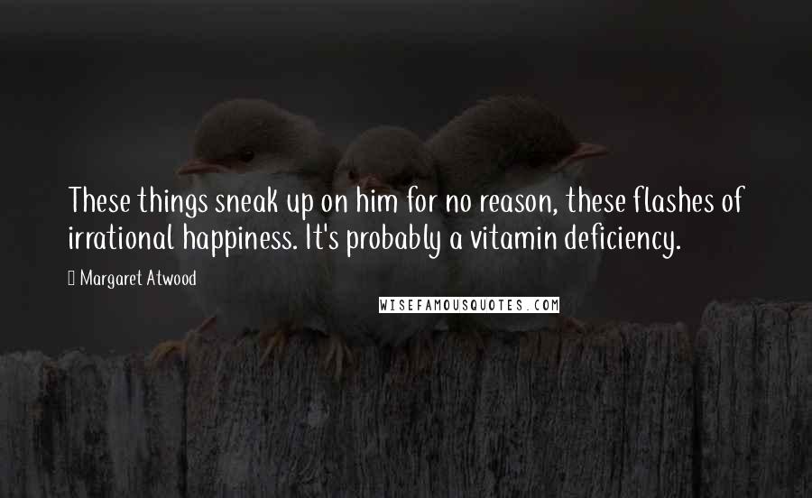 Margaret Atwood Quotes: These things sneak up on him for no reason, these flashes of irrational happiness. It's probably a vitamin deficiency.