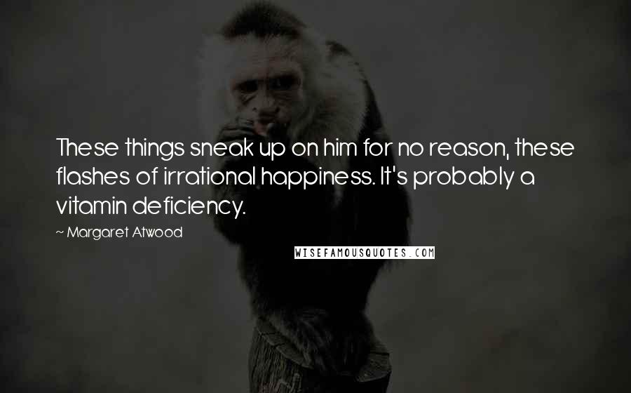 Margaret Atwood Quotes: These things sneak up on him for no reason, these flashes of irrational happiness. It's probably a vitamin deficiency.