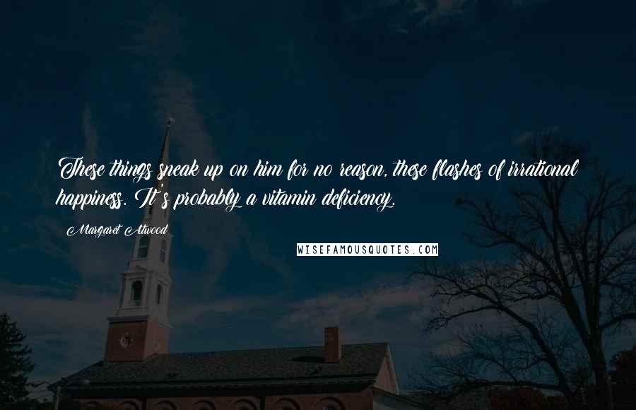 Margaret Atwood Quotes: These things sneak up on him for no reason, these flashes of irrational happiness. It's probably a vitamin deficiency.