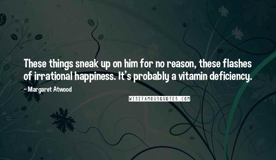 Margaret Atwood Quotes: These things sneak up on him for no reason, these flashes of irrational happiness. It's probably a vitamin deficiency.