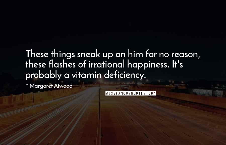 Margaret Atwood Quotes: These things sneak up on him for no reason, these flashes of irrational happiness. It's probably a vitamin deficiency.