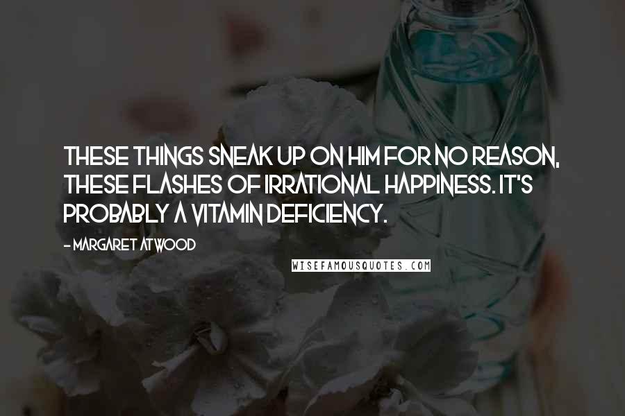 Margaret Atwood Quotes: These things sneak up on him for no reason, these flashes of irrational happiness. It's probably a vitamin deficiency.