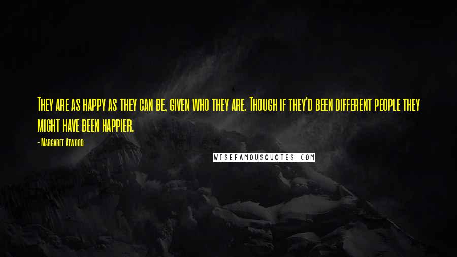 Margaret Atwood Quotes: They are as happy as they can be, given who they are. Though if they'd been different people they might have been happier.