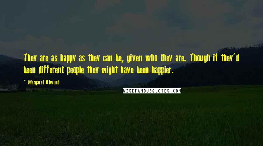 Margaret Atwood Quotes: They are as happy as they can be, given who they are. Though if they'd been different people they might have been happier.