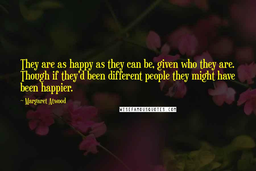 Margaret Atwood Quotes: They are as happy as they can be, given who they are. Though if they'd been different people they might have been happier.