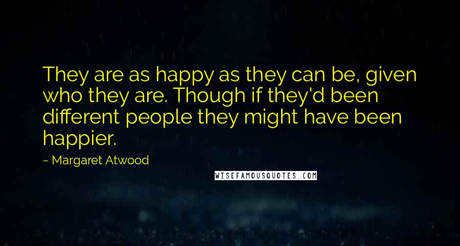 Margaret Atwood Quotes: They are as happy as they can be, given who they are. Though if they'd been different people they might have been happier.