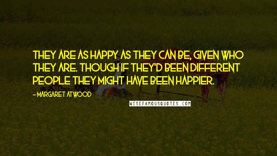 Margaret Atwood Quotes: They are as happy as they can be, given who they are. Though if they'd been different people they might have been happier.