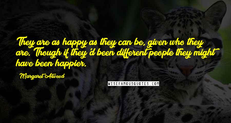 Margaret Atwood Quotes: They are as happy as they can be, given who they are. Though if they'd been different people they might have been happier.