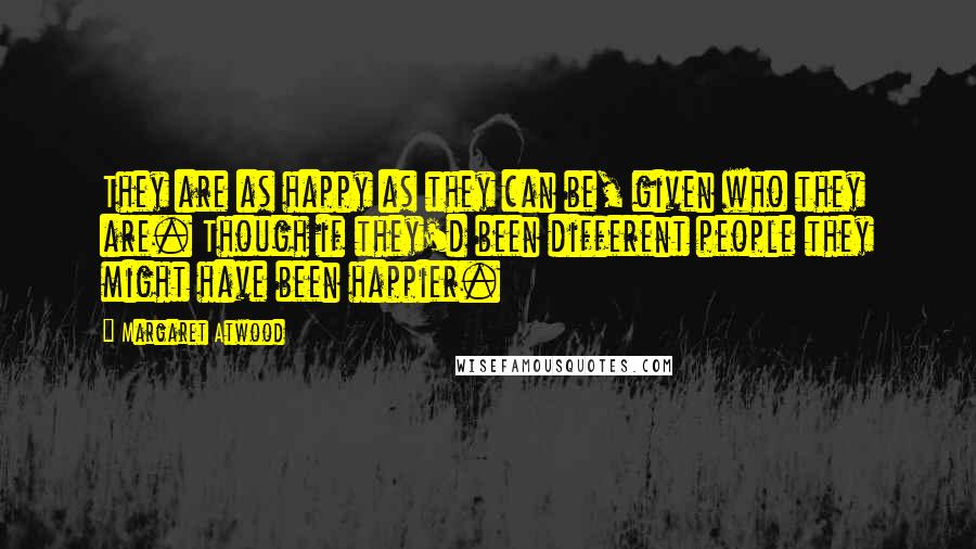 Margaret Atwood Quotes: They are as happy as they can be, given who they are. Though if they'd been different people they might have been happier.