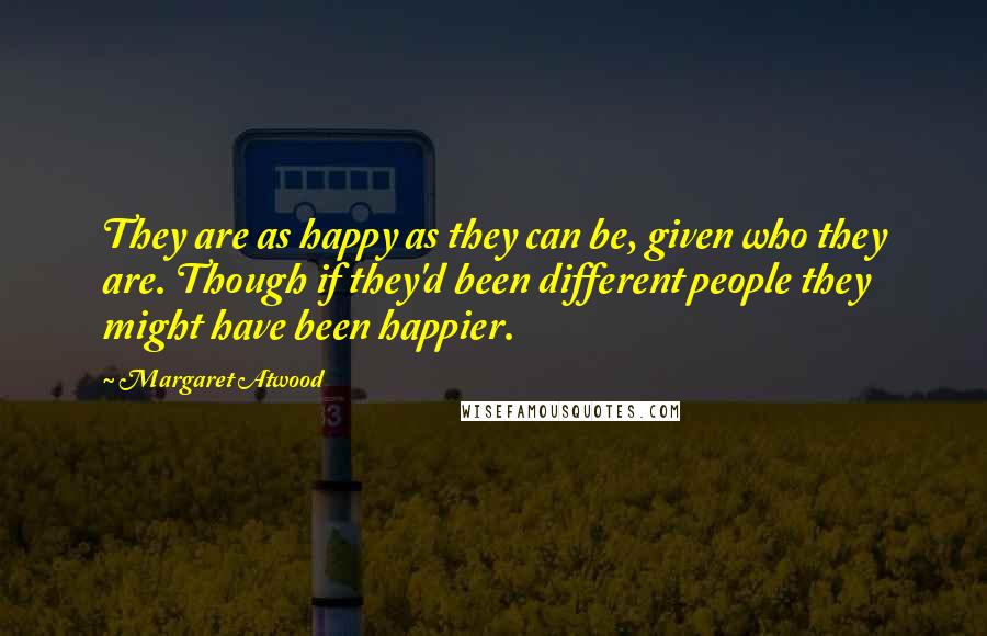 Margaret Atwood Quotes: They are as happy as they can be, given who they are. Though if they'd been different people they might have been happier.