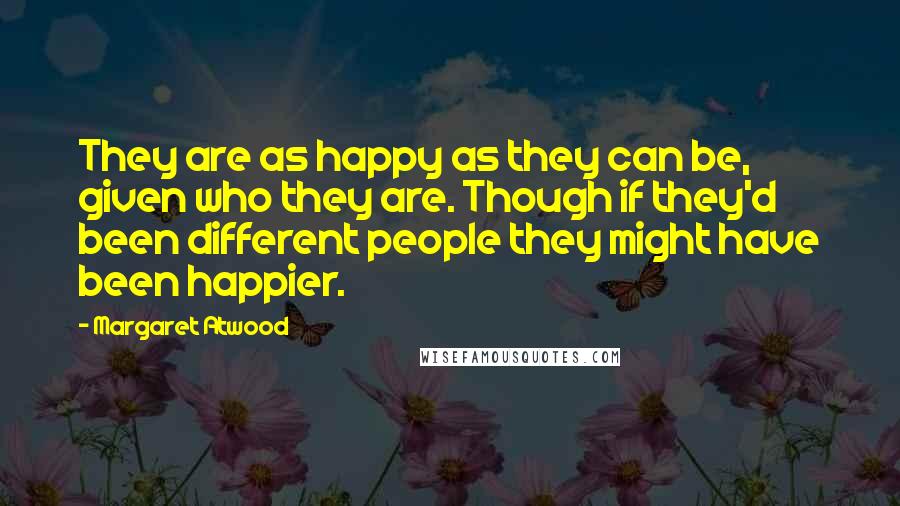 Margaret Atwood Quotes: They are as happy as they can be, given who they are. Though if they'd been different people they might have been happier.