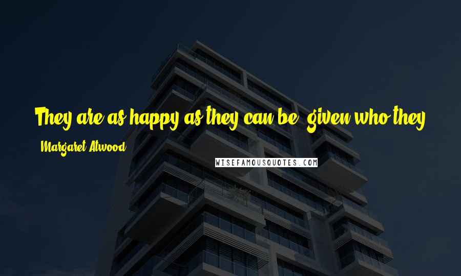 Margaret Atwood Quotes: They are as happy as they can be, given who they are. Though if they'd been different people they might have been happier.