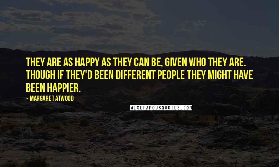 Margaret Atwood Quotes: They are as happy as they can be, given who they are. Though if they'd been different people they might have been happier.