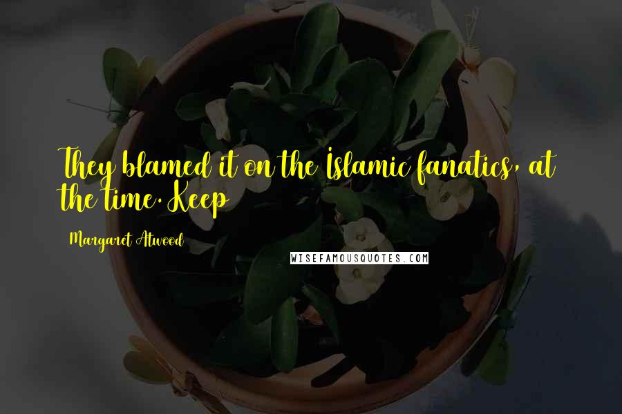Margaret Atwood Quotes: They blamed it on the Islamic fanatics, at the time. Keep