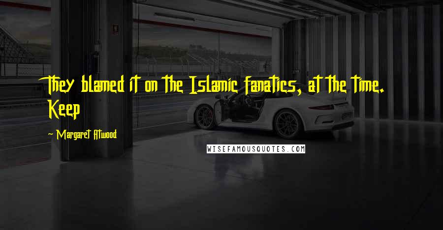 Margaret Atwood Quotes: They blamed it on the Islamic fanatics, at the time. Keep