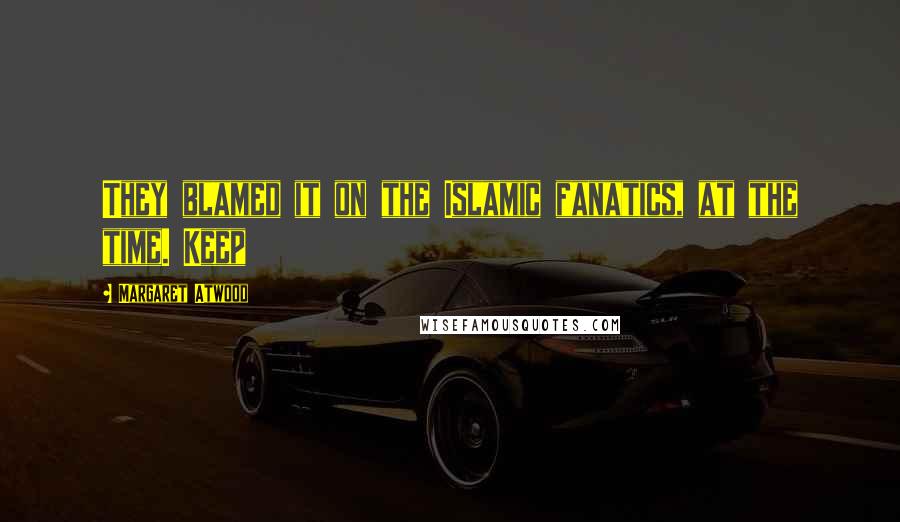 Margaret Atwood Quotes: They blamed it on the Islamic fanatics, at the time. Keep