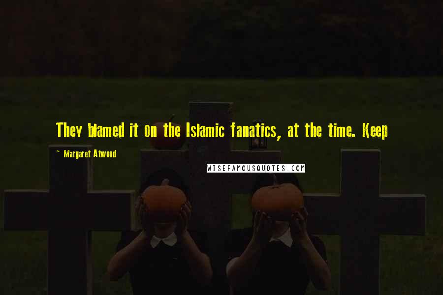 Margaret Atwood Quotes: They blamed it on the Islamic fanatics, at the time. Keep