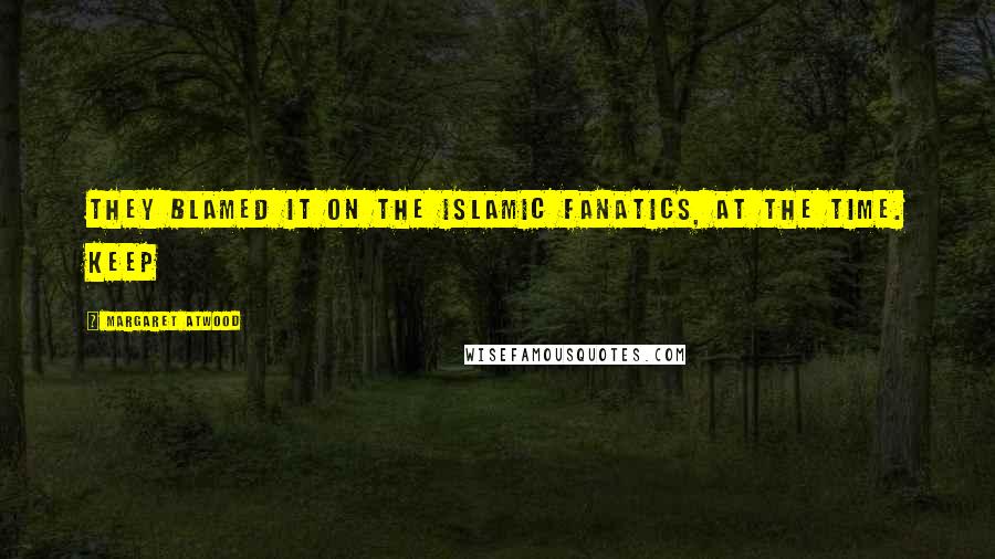 Margaret Atwood Quotes: They blamed it on the Islamic fanatics, at the time. Keep