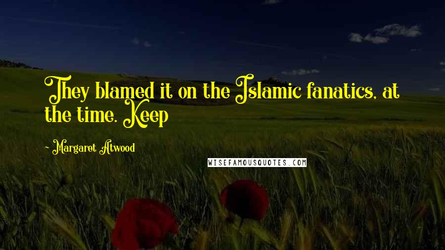 Margaret Atwood Quotes: They blamed it on the Islamic fanatics, at the time. Keep