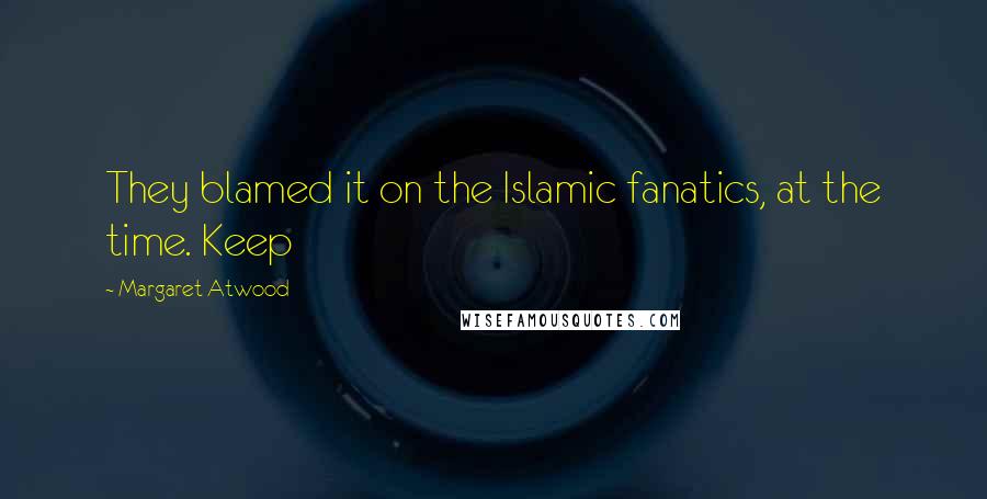 Margaret Atwood Quotes: They blamed it on the Islamic fanatics, at the time. Keep