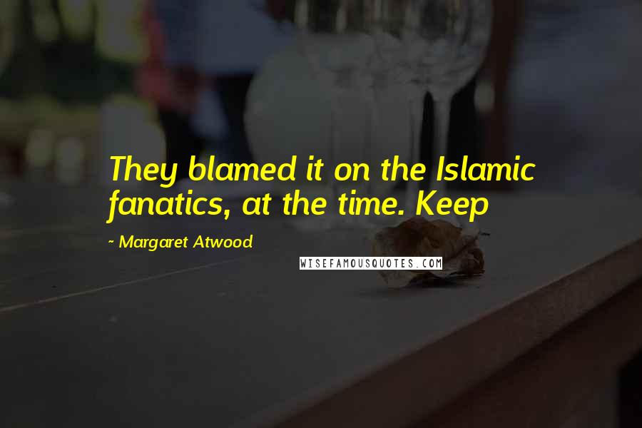 Margaret Atwood Quotes: They blamed it on the Islamic fanatics, at the time. Keep