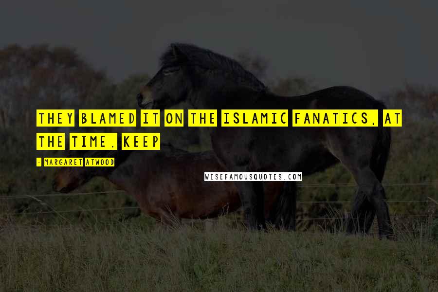 Margaret Atwood Quotes: They blamed it on the Islamic fanatics, at the time. Keep