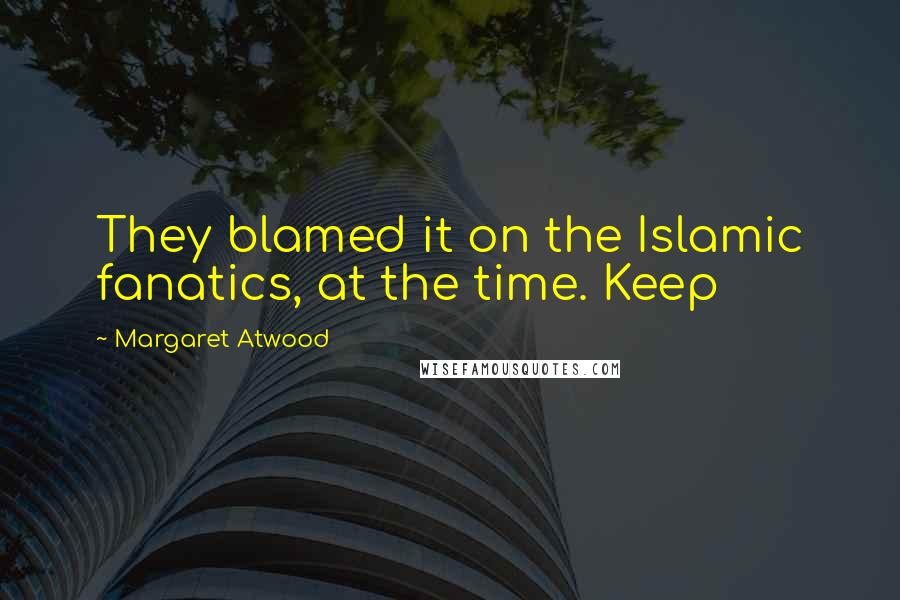 Margaret Atwood Quotes: They blamed it on the Islamic fanatics, at the time. Keep