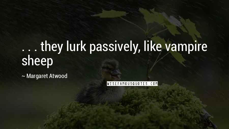 Margaret Atwood Quotes: . . . they lurk passively, like vampire sheep