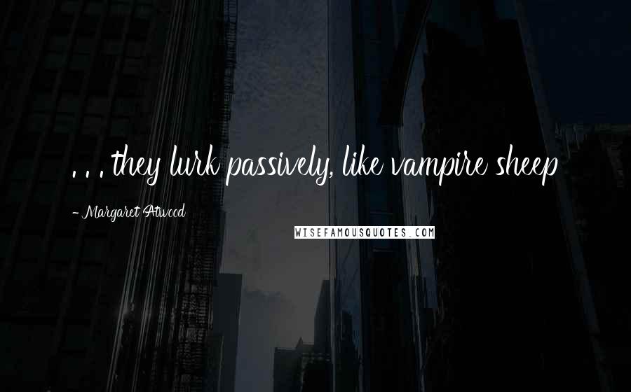 Margaret Atwood Quotes: . . . they lurk passively, like vampire sheep