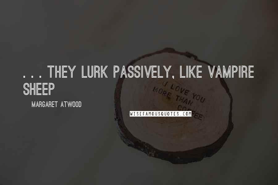 Margaret Atwood Quotes: . . . they lurk passively, like vampire sheep