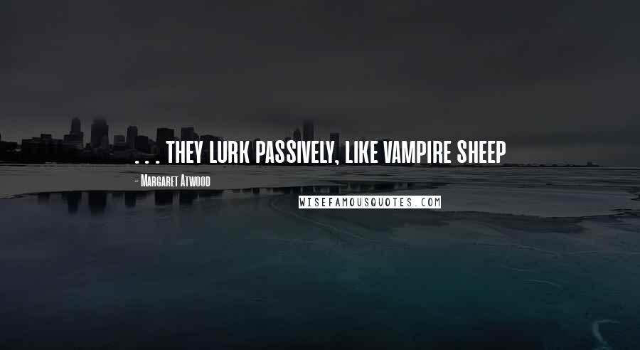 Margaret Atwood Quotes: . . . they lurk passively, like vampire sheep