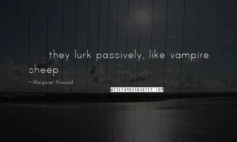 Margaret Atwood Quotes: . . . they lurk passively, like vampire sheep