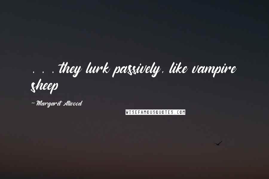 Margaret Atwood Quotes: . . . they lurk passively, like vampire sheep