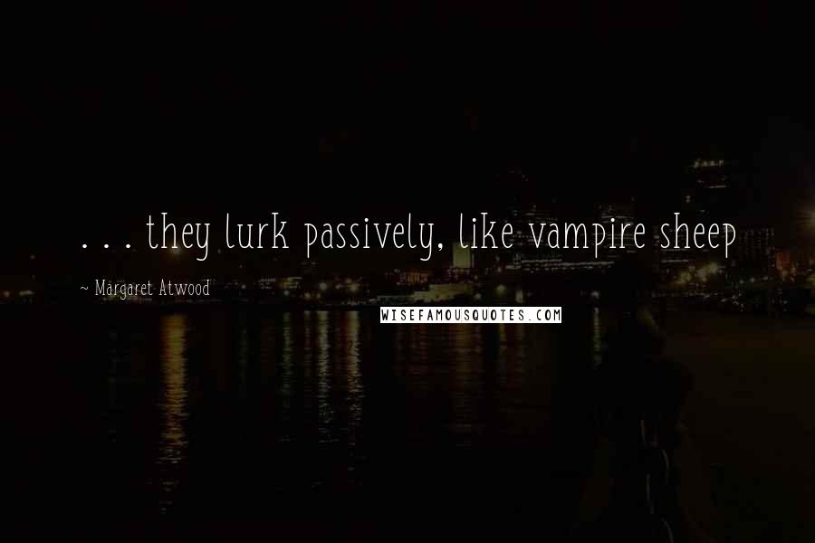 Margaret Atwood Quotes: . . . they lurk passively, like vampire sheep