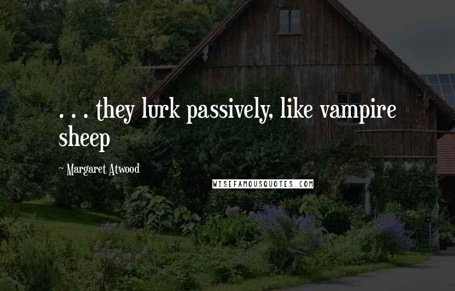 Margaret Atwood Quotes: . . . they lurk passively, like vampire sheep