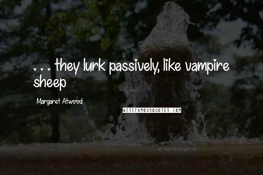 Margaret Atwood Quotes: . . . they lurk passively, like vampire sheep