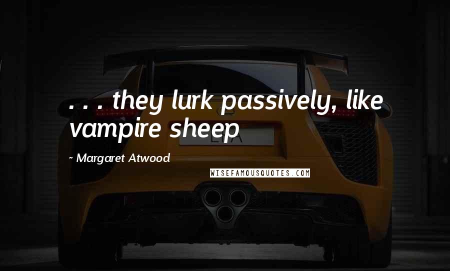 Margaret Atwood Quotes: . . . they lurk passively, like vampire sheep