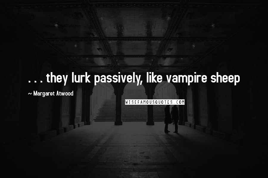 Margaret Atwood Quotes: . . . they lurk passively, like vampire sheep