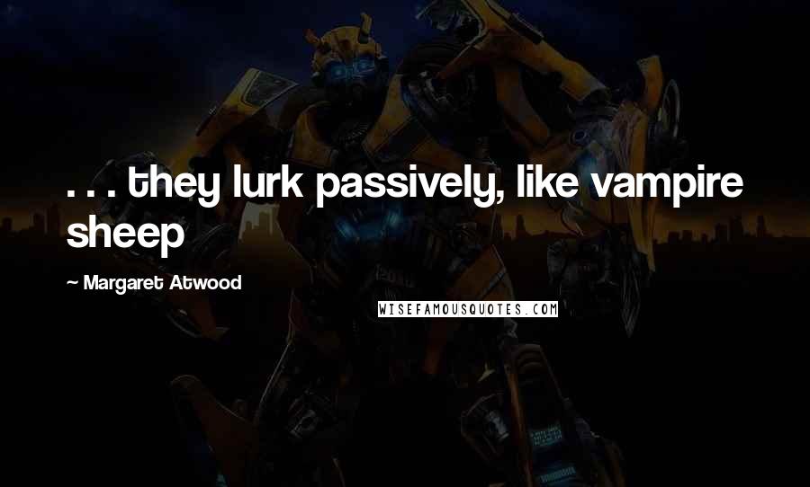 Margaret Atwood Quotes: . . . they lurk passively, like vampire sheep