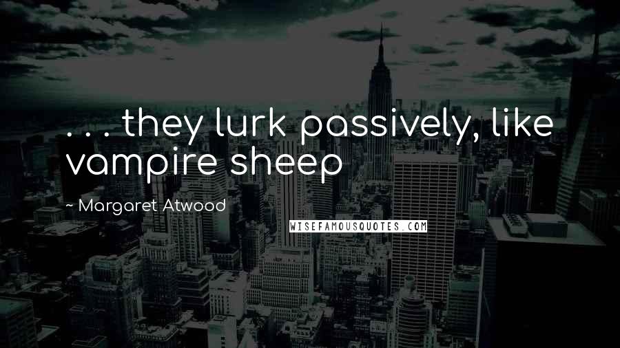 Margaret Atwood Quotes: . . . they lurk passively, like vampire sheep