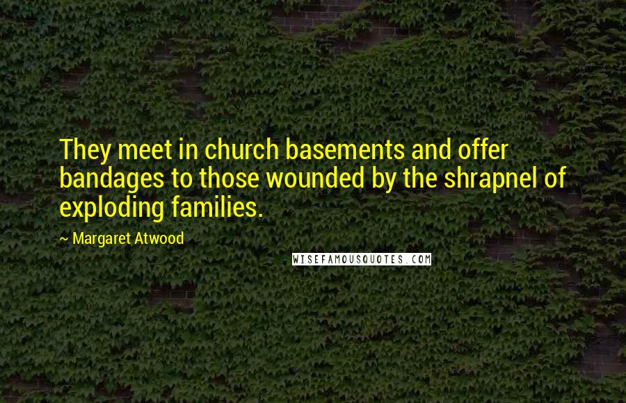 Margaret Atwood Quotes: They meet in church basements and offer bandages to those wounded by the shrapnel of exploding families.