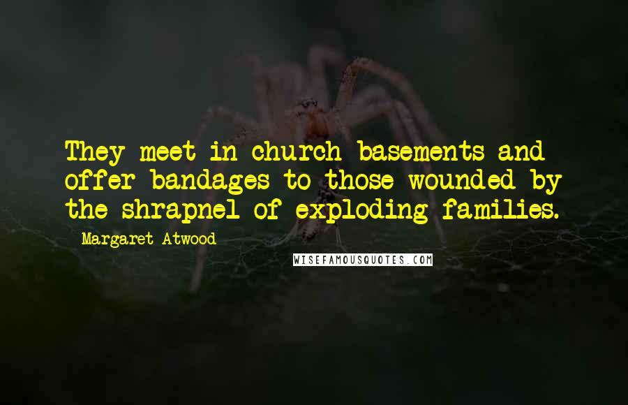 Margaret Atwood Quotes: They meet in church basements and offer bandages to those wounded by the shrapnel of exploding families.