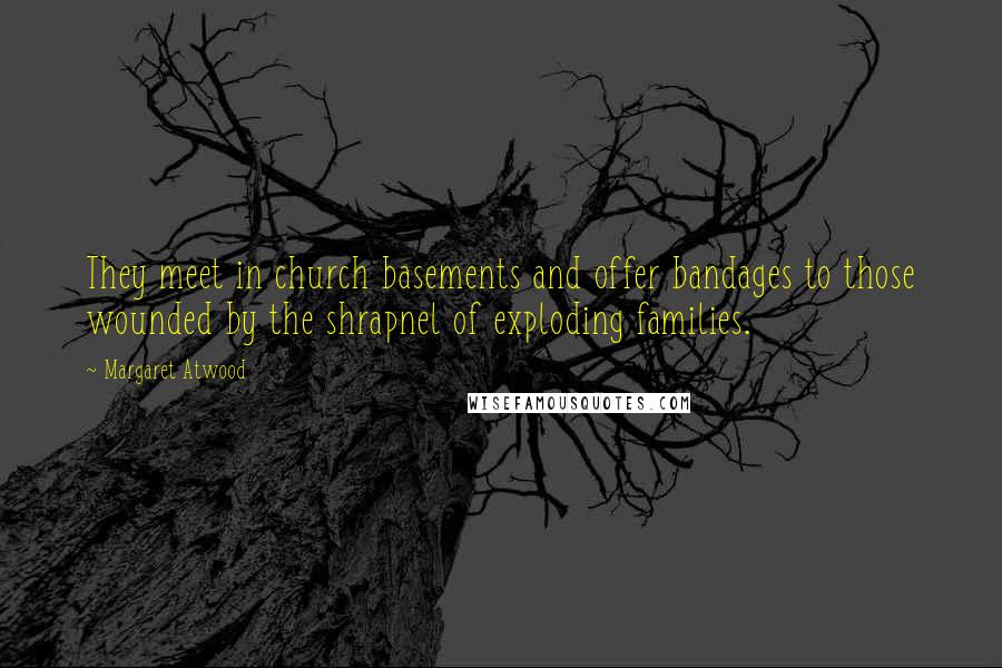 Margaret Atwood Quotes: They meet in church basements and offer bandages to those wounded by the shrapnel of exploding families.